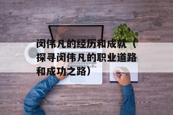 闵伟凡的经历和成就（探寻闵伟凡的职业道路和成功之路）-第1张图片-