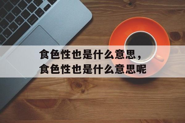 食色性也是什么意思，食色性也是什么意思呢-第1张图片-