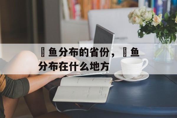 鳡鱼分布的省份，鳡鱼分布在什么地方-第1张图片-
