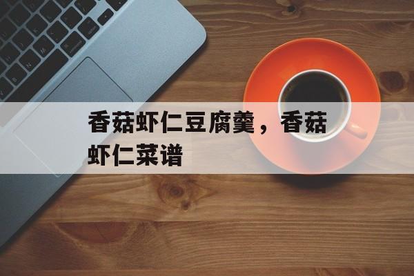 香菇虾仁豆腐羹，香菇虾仁菜谱-第1张图片-