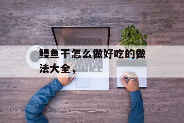 鳗鱼干怎么做好吃的做法大全，-第1张图片-
