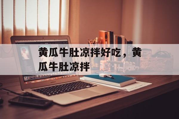 黄瓜牛肚凉拌好吃，黄瓜牛肚凉拌-第1张图片-