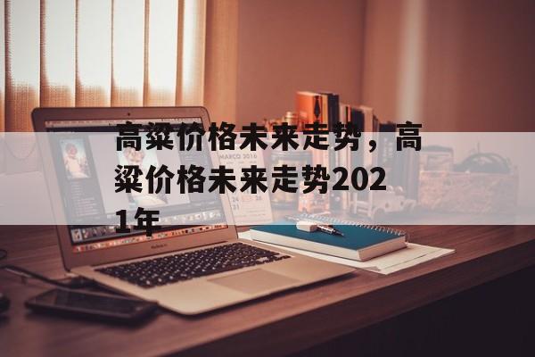 高粱价格未来走势，高粱价格未来走势2021年-第1张图片-
