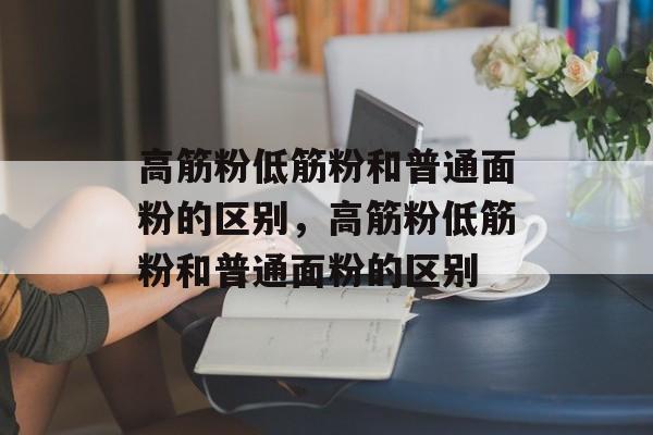 高筋粉低筋粉和普通面粉的区别，高筋粉低筋粉和普通面粉的区别-第1张图片-