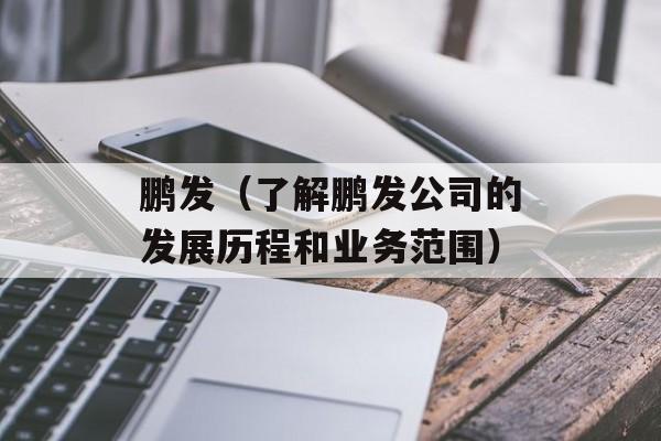 鹏发（了解鹏发公司的发展历程和业务范围）-第1张图片-