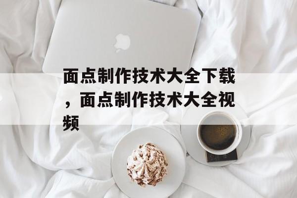 面点制作技术大全下载，面点制作技术大全视频-第1张图片-