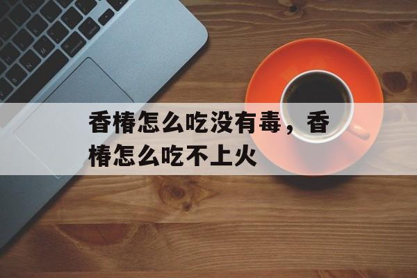 香椿怎么吃没有毒，香椿怎么吃不上火-第1张图片-