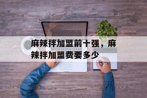 麻辣拌加盟前十强，麻辣拌加盟费要多少-第1张图片-