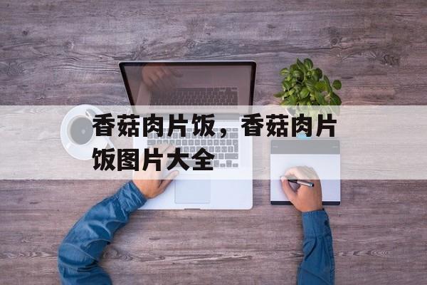 香菇肉片饭，香菇肉片饭图片大全-第1张图片-