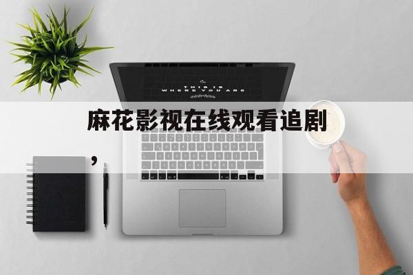 麻花影视在线观看追剧，-第1张图片-