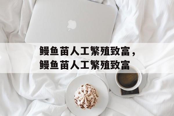 鳗鱼苗人工繁殖致富，鳗鱼苗人工繁殖致富-第1张图片-
