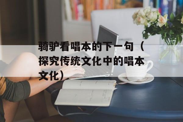 骑驴看唱本的下一句（探究传统文化中的唱本文化）-第1张图片-