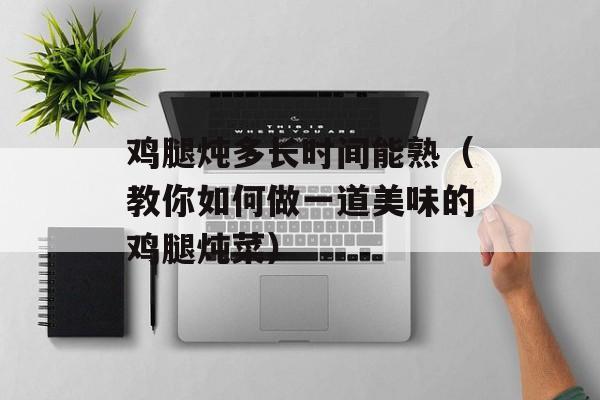 鸡腿炖多长时间能熟（教你如何做一道美味的鸡腿炖菜）-第1张图片-