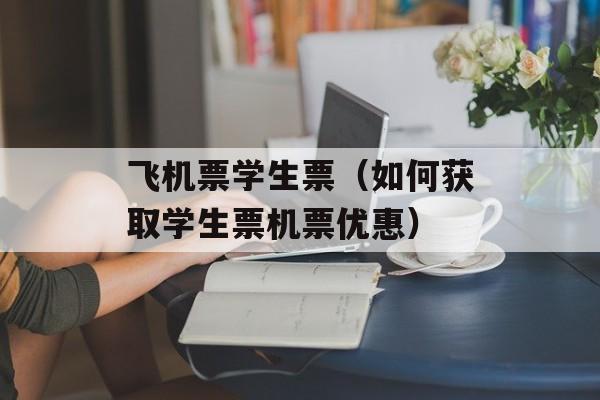 飞机票学生票（如何获取学生票机票优惠）-第1张图片-