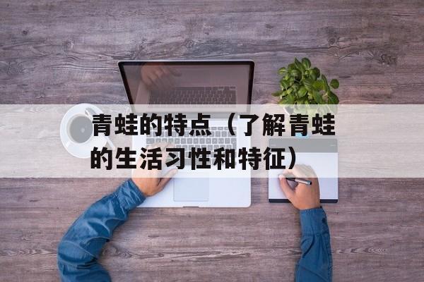 青蛙的特点（了解青蛙的生活习性和特征）-第1张图片-