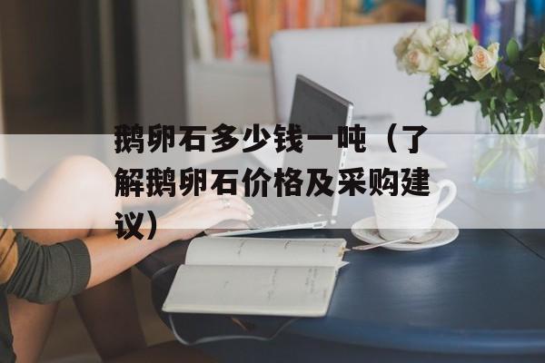 鹅卵石多少钱一吨（了解鹅卵石价格及采购建议）-第1张图片-