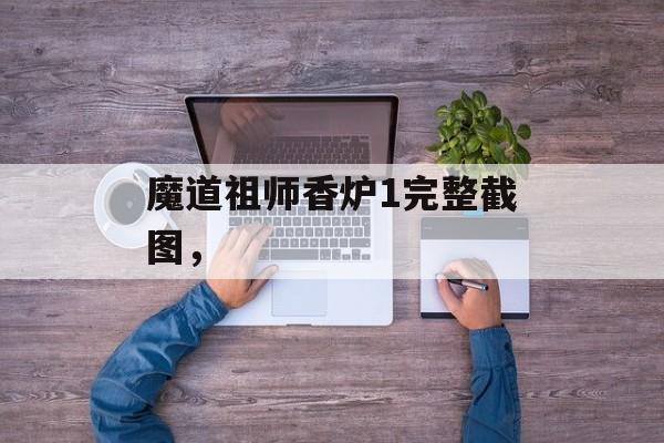 魔道祖师香炉1完整截图，-第1张图片-