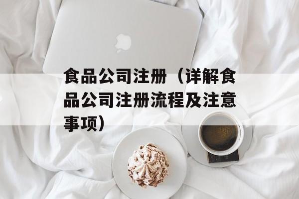食品公司注册（详解食品公司注册流程及注意事项）-第1张图片-