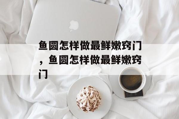 鱼圆怎样做最鲜嫩窍门，鱼圆怎样做最鲜嫩窍门-第1张图片-