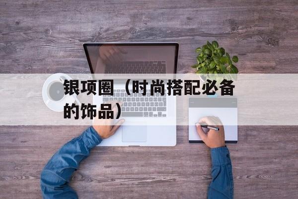银项圈（时尚搭配必备的饰品）-第1张图片-