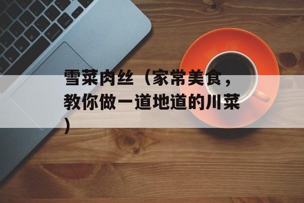 雪菜肉丝（家常美食，教你做一道地道的川菜）-第1张图片-