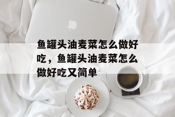 鱼罐头油麦菜怎么做好吃，鱼罐头油麦菜怎么做好吃又简单-第1张图片-