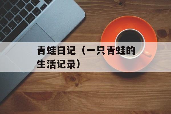青蛙日记（一只青蛙的生活记录）-第1张图片-