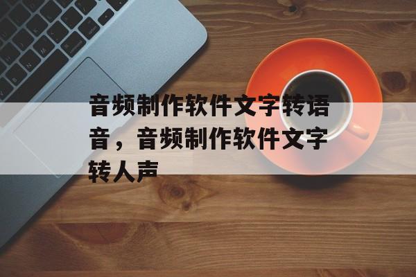 音频制作软件文字转语音，音频制作软件文字转人声-第1张图片-