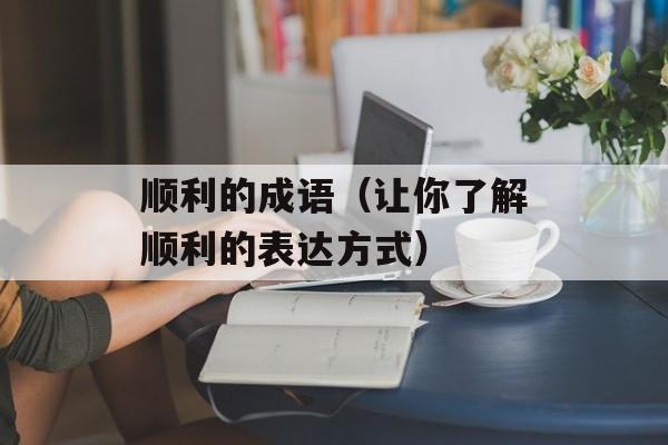 顺利的成语（让你了解顺利的表达方式）-第1张图片-