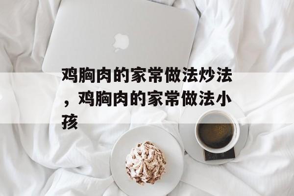 鸡胸肉的家常做法炒法，鸡胸肉的家常做法小孩-第1张图片-