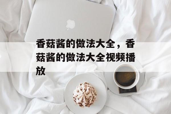 香菇酱的做法大全，香菇酱的做法大全视频播放-第1张图片-