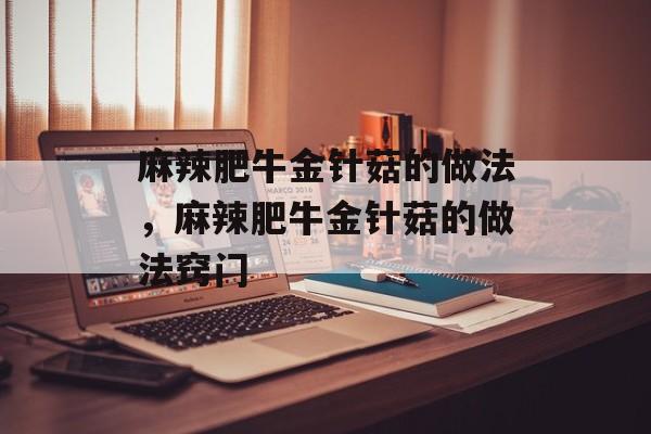 麻辣肥牛金针菇的做法，麻辣肥牛金针菇的做法窍门-第1张图片-