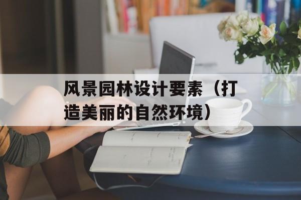 风景园林设计要素（打造美丽的自然环境）-第1张图片-