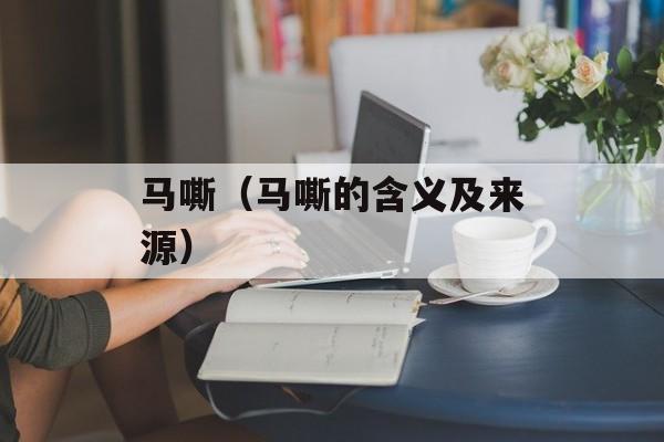 马嘶（马嘶的含义及来源）-第1张图片-