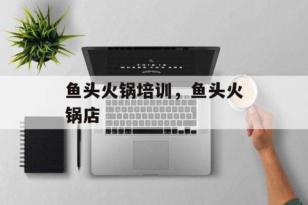 鱼头火锅培训，鱼头火锅店-第1张图片-