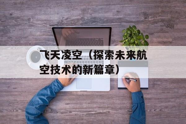 飞天凌空（探索未来航空技术的新篇章）-第1张图片-