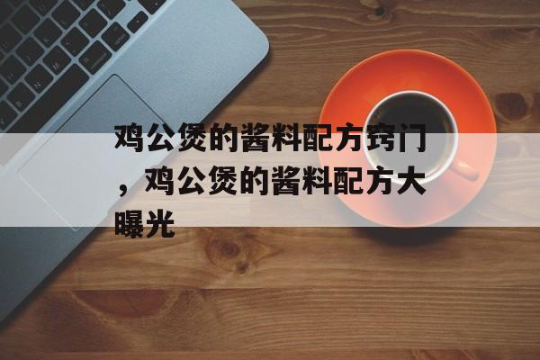 鸡公煲的酱料配方窍门，鸡公煲的酱料配方大曝光-第1张图片-