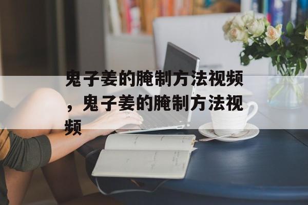 鬼子姜的腌制方法视频，鬼子姜的腌制方法视频-第1张图片-