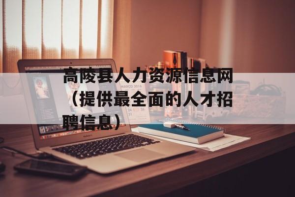 高陵县人力资源信息网（提供最全面的人才招聘信息）-第1张图片-