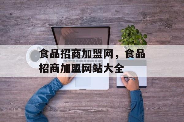 食品招商加盟网，食品招商加盟网站大全-第1张图片-