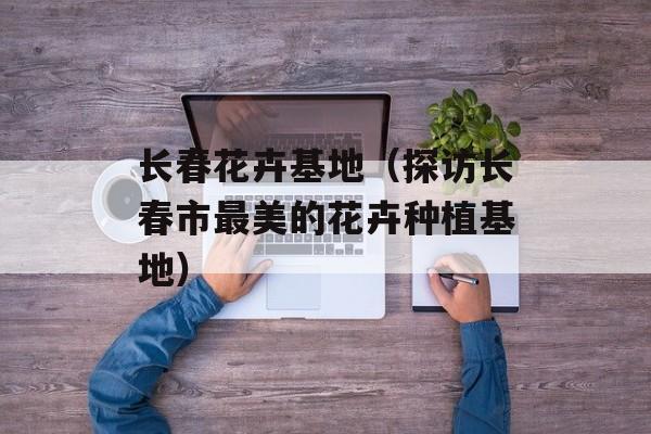 长春花卉基地（探访长春市最美的花卉种植基地）-第1张图片-