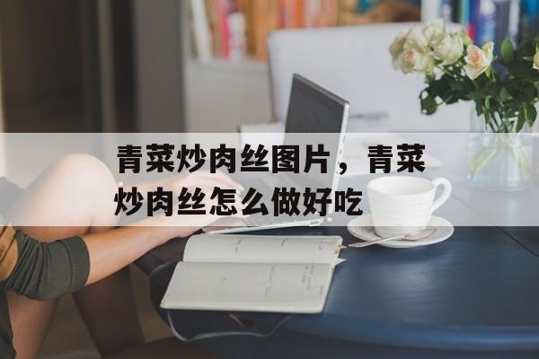 青菜炒肉丝图片，青菜炒肉丝怎么做好吃-第1张图片-