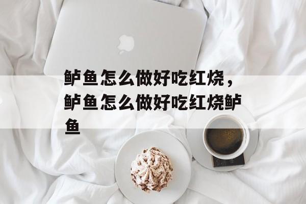 鲈鱼怎么做好吃红烧，鲈鱼怎么做好吃红烧鲈鱼-第1张图片-