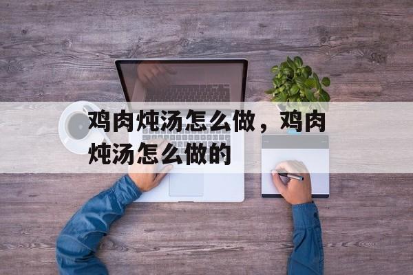 鸡肉炖汤怎么做，鸡肉炖汤怎么做的-第1张图片-