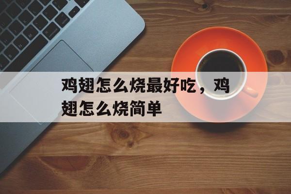 鸡翅怎么烧最好吃，鸡翅怎么烧简单-第1张图片-