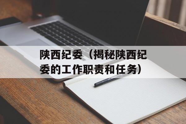 陕西纪委（揭秘陕西纪委的工作职责和任务）-第1张图片-