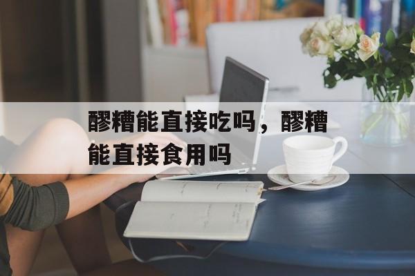 醪糟能直接吃吗，醪糟能直接食用吗-第1张图片-