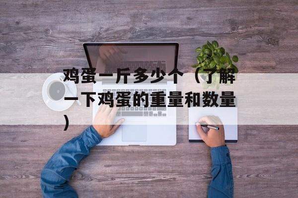 鸡蛋一斤多少个（了解一下鸡蛋的重量和数量）-第1张图片-