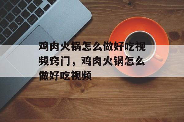 鸡肉火锅怎么做好吃视频窍门，鸡肉火锅怎么做好吃视频-第1张图片-