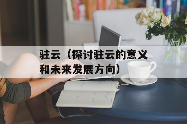 驻云（探讨驻云的意义和未来发展方向）-第1张图片-